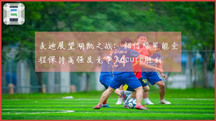麦迪展望湖凯之战：相信绿军能全程保持高强度竞争 secure胜利