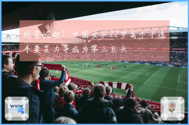 新星崛起！中国女乒22岁高个子选手曼昱力争成为第三巨头