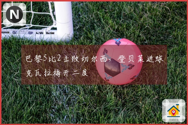 巴黎5比2击败切尔西，登贝莱进球克瓦拉梅开二度