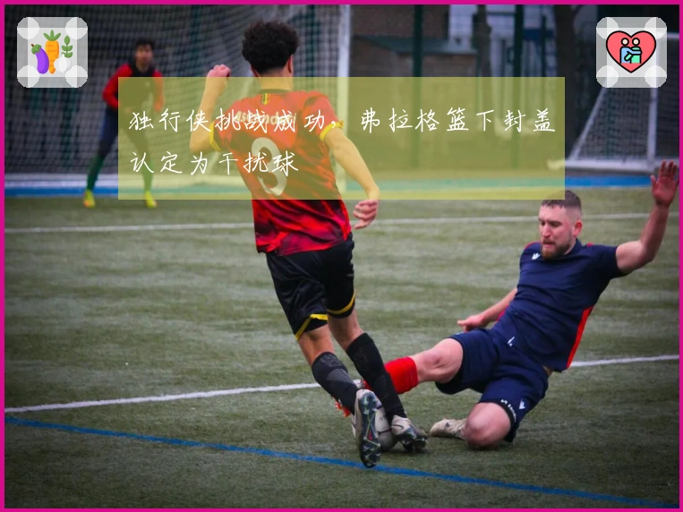 独行侠挑战成功，弗拉格篮下封盖认定为干扰球