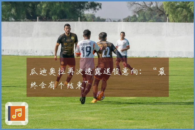 瓜迪奥拉再次透露退役意向：“最终会有个结束”