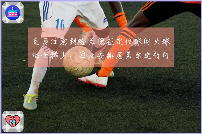 皇马注意到哈兰德在定位球时头球机会稀少，因此安排居莱尔进行盯防