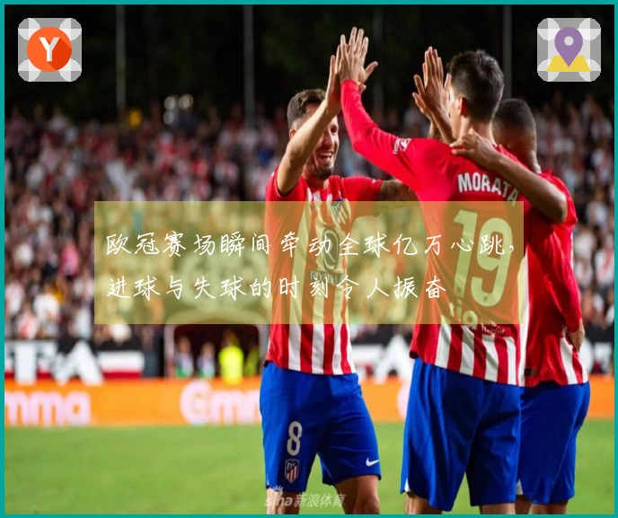欧冠赛场瞬间牵动全球亿万心跳，进球与失球的时刻令人振奋