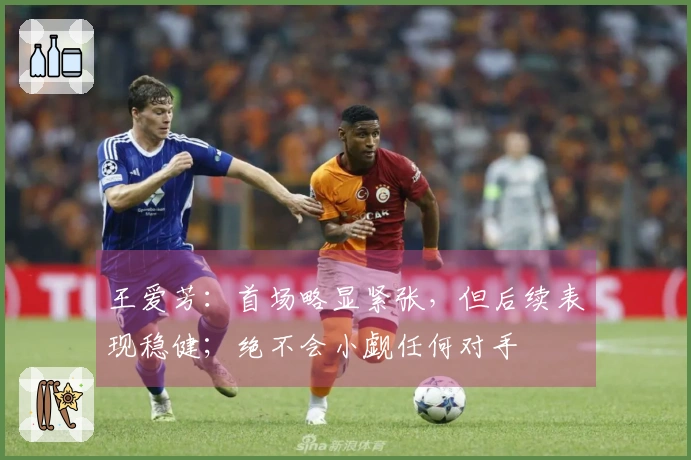 王爱芳：首场略显紧张，但后续表现稳健；绝不会小觑任何对手
