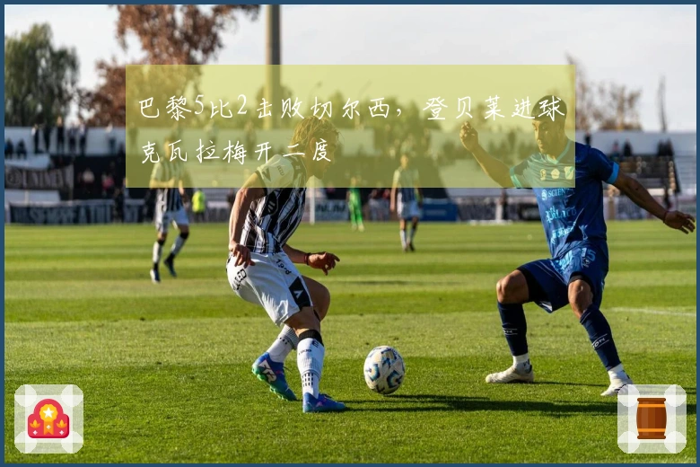 巴黎5比2击败切尔西，登贝莱进球克瓦拉梅开二度