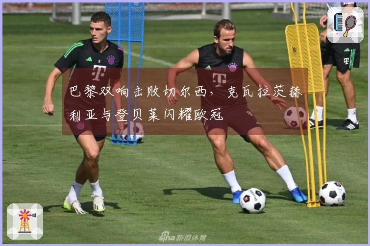 巴黎双响击败切尔西，克瓦拉茨赫利亚与登贝莱闪耀欧冠