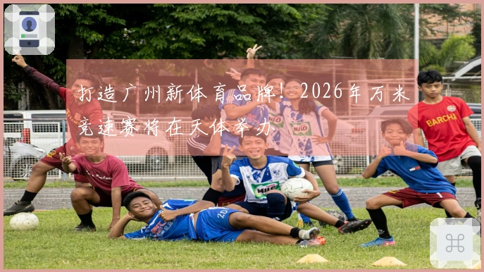打造广州新体育品牌！2026年万米竞速赛将在天体举办