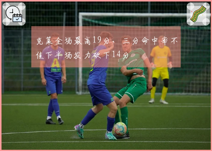 克莱全场最高19分，三分命中率不佳下半场发力砍下14分