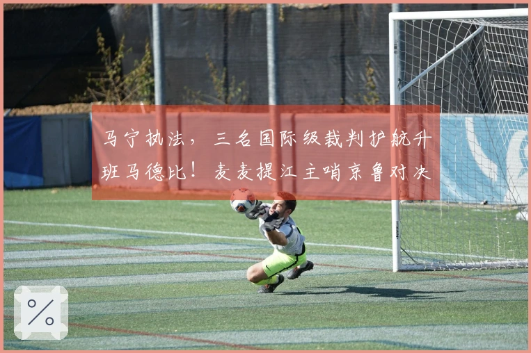 马宁执法，三名国际级裁判护航升班马德比！麦麦提江主哨京鲁对决