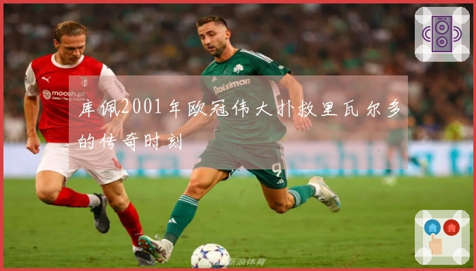 库佩2001年欧冠伟大扑救里瓦尔多的传奇时刻