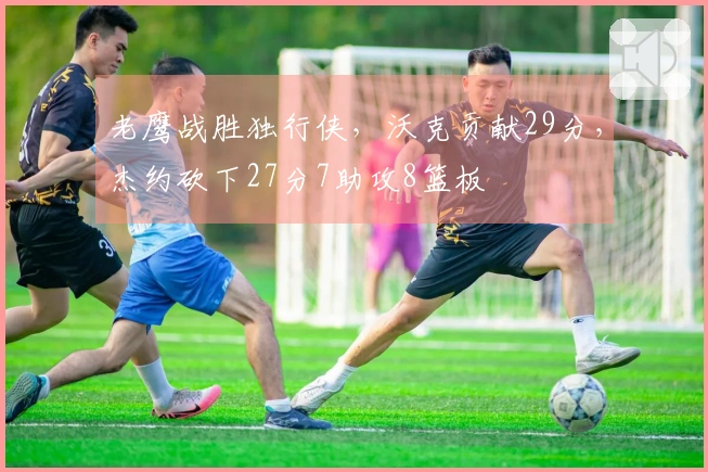 老鹰战胜独行侠，沃克贡献29分，杰约砍下27分7助攻8篮板