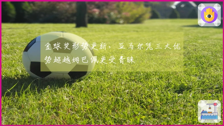 金球奖形势更新，亚马尔凭三大优势超越姆巴佩更受青睐