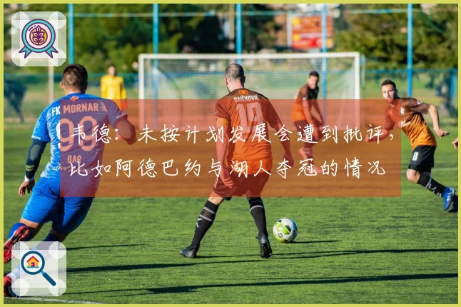 韦德：未按计划发展会遭到批评，比如阿德巴约与湖人夺冠的情况