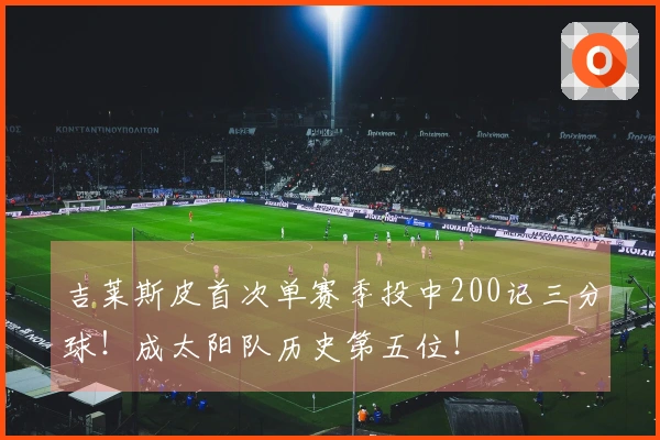 吉莱斯皮首次单赛季投中200记三分球！成太阳队历史第五位！