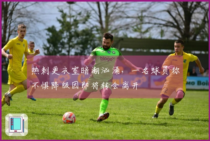 热刺更衣室暗潮汹涌，一名球员称不惧降级因即将转会离开