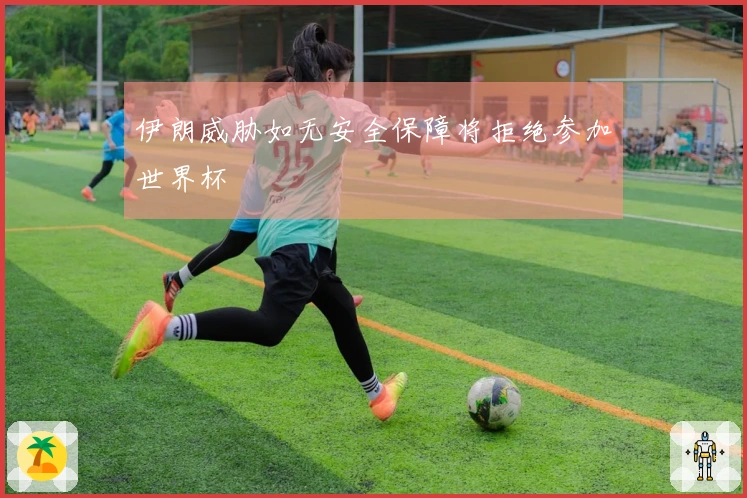 伊朗威胁如无安全保障将拒绝参加世界杯