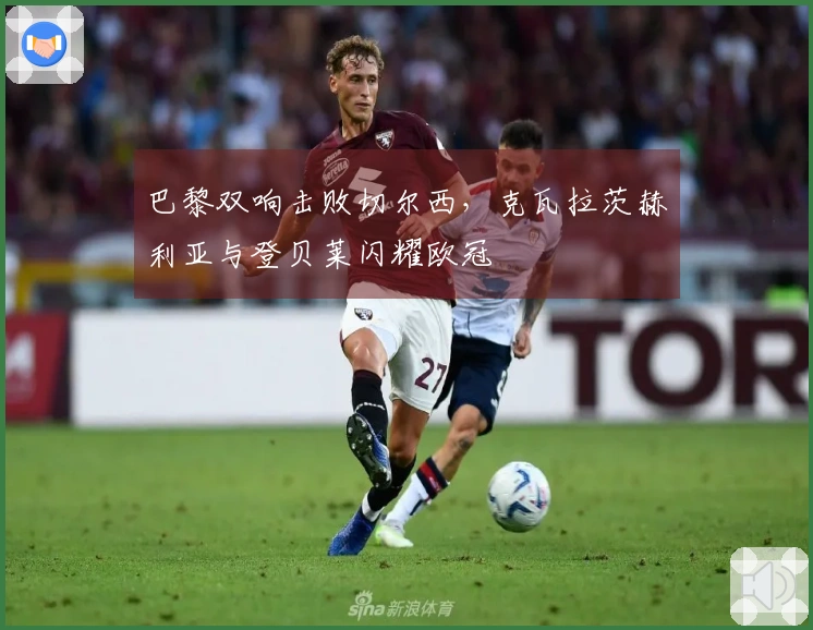 巴黎双响击败切尔西，克瓦拉茨赫利亚与登贝莱闪耀欧冠