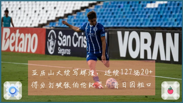 亚历山大续写辉煌，连续127场20+得分打破张伯伦纪录，昔日因粗口被断连