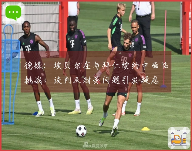 德媒：埃贝尔在与拜仁续约中面临挑战，谈判及财务问题引发疑虑