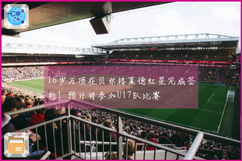 16岁万项在贝尔格莱德红星完成签约！预计将参加U17队比赛