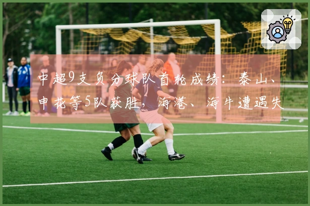 中超9支负分球队首轮成绩：泰山、申花等5队获胜，海港、海牛遭遇失利