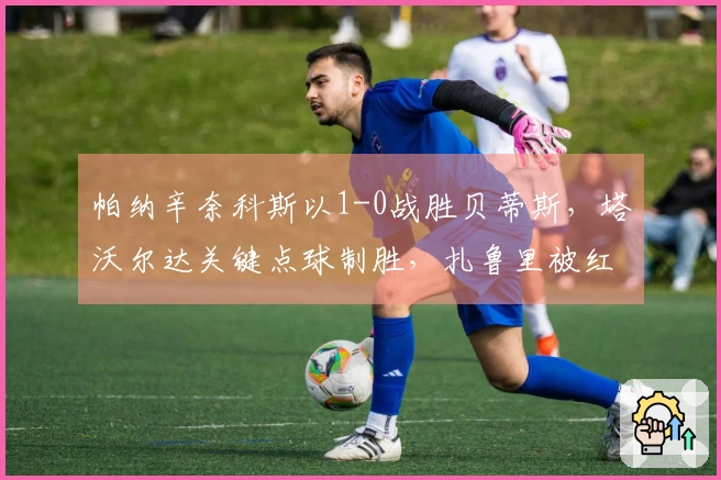 帕纳辛奈科斯以1-0战胜贝蒂斯，塔沃尔达关键点球制胜，扎鲁里被红牌罚下
