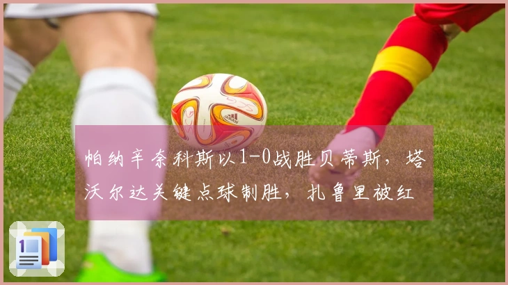 帕纳辛奈科斯以1-0战胜贝蒂斯，塔沃尔达关键点球制胜，扎鲁里被红牌罚下