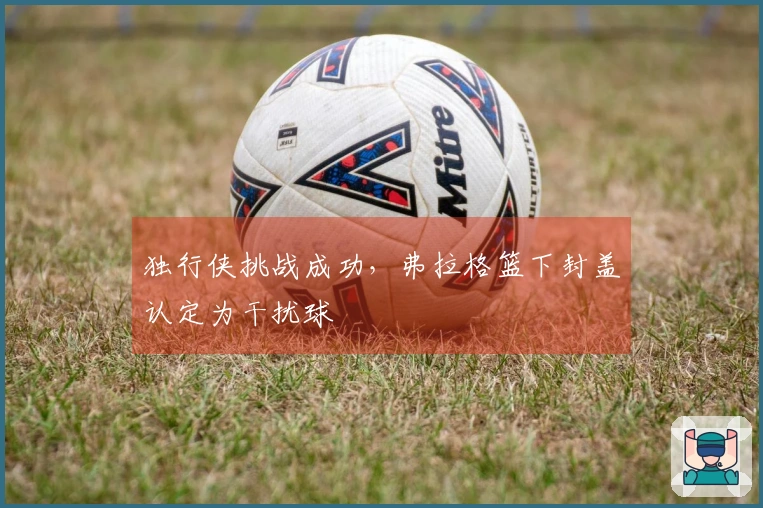 独行侠挑战成功，弗拉格篮下封盖认定为干扰球