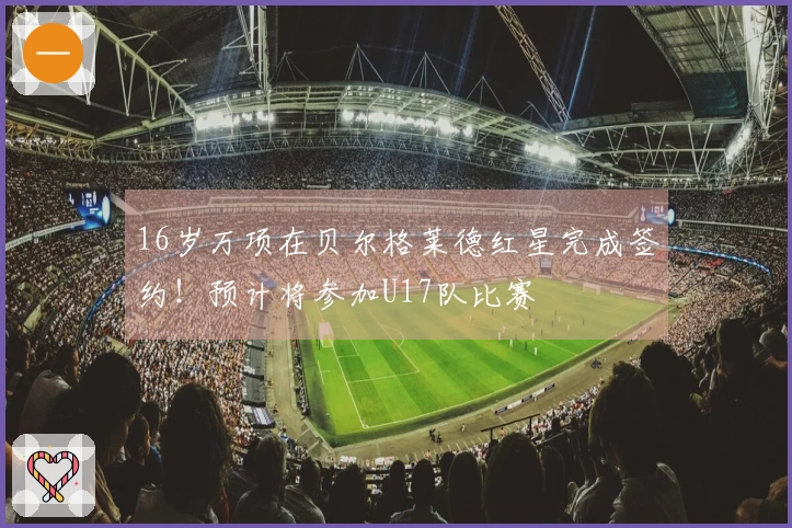 16岁万项在贝尔格莱德红星完成签约！预计将参加U17队比赛