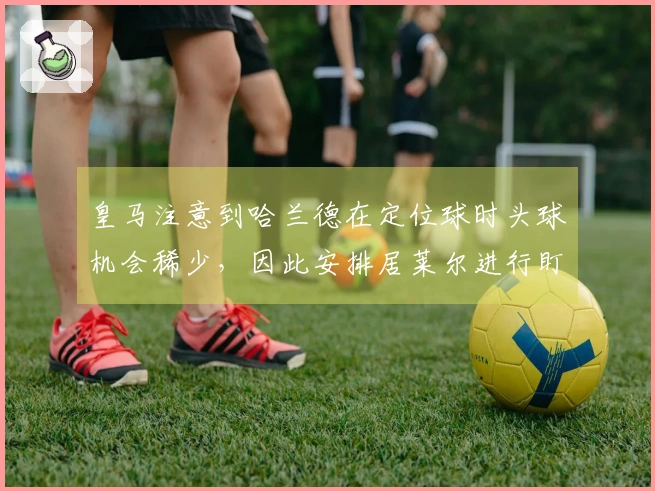 皇马注意到哈兰德在定位球时头球机会稀少，因此安排居莱尔进行盯防